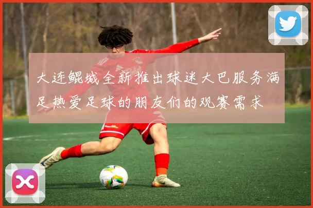 大连鲲城全新推出球迷大巴服务满足热爱足球的朋友们的观赛需求
