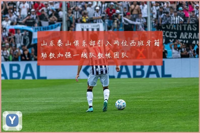 山东泰山俱乐部引入两位西班牙籍助教加强一线队教练团队