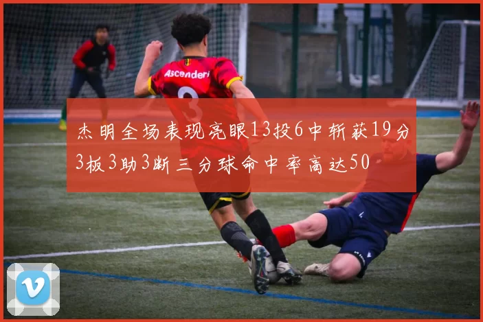 杰明全场表现亮眼13投6中斩获19分3板3助3断三分球命中率高达50