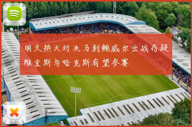 明天热火对决马刺鲍威尔出战存疑维金斯与哈克斯有望参赛