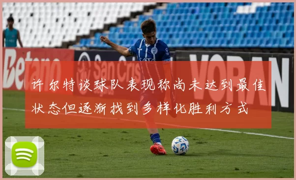 许尔特谈球队表现称尚未达到最佳状态但逐渐找到多样化胜利方式
