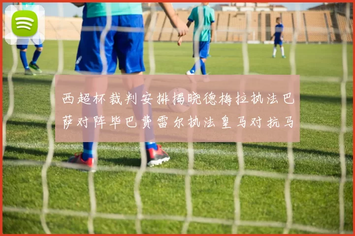 西超杯裁判安排揭晓德梅拉执法巴萨对阵毕巴费雷尔执法皇马对抗马竞