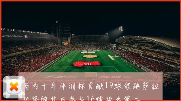 马内十年非洲杯贡献19球领跑萨拉赫紧随其后参与16球排名第二