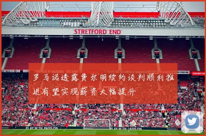 罗马诺透露费尔明续约谈判顺利推进有望实现薪资大幅提升