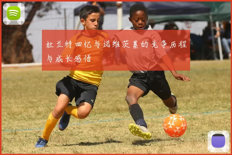 杜兰特回忆与诺维茨基的竞争历程与成长感悟