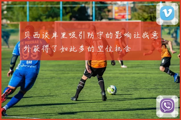 贝西谈库里吸引防守的影响让我意外获得了如此多的空位机会