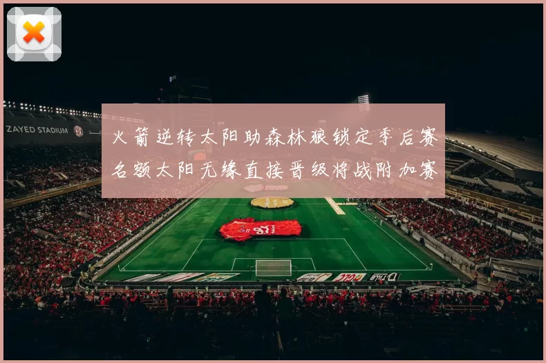 火箭逆转太阳助森林狼锁定季后赛名额太阳无缘直接晋级将战附加赛