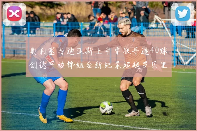 奥利塞与迪亚斯上半季联手造40球创德甲边锋组合新纪录超越罗贝里