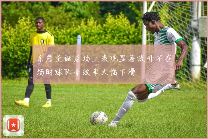 东詹圣诞后场上表现显著提升不在场时球队净效率大幅下滑