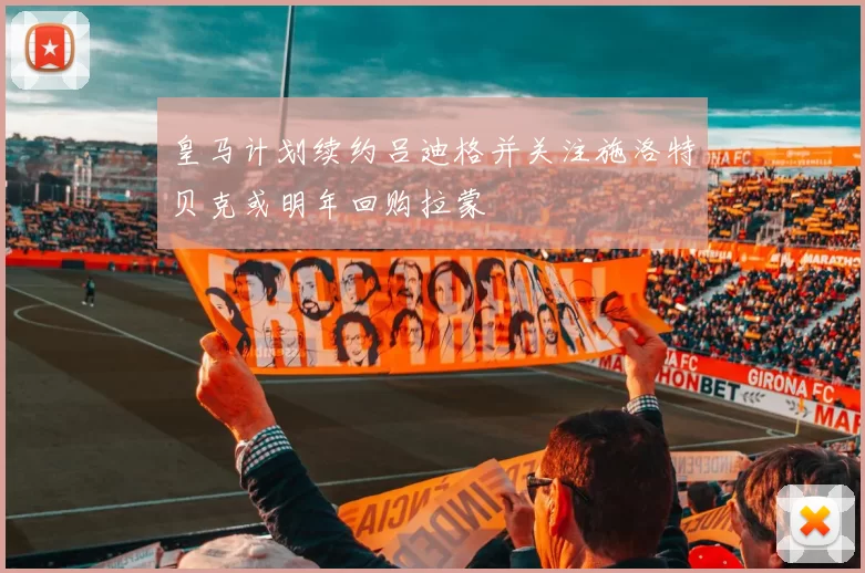 皇马计划续约吕迪格并关注施洛特贝克或明年回购拉蒙